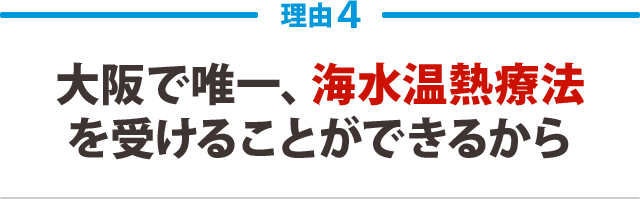 ４：大阪で唯一、海水温熱療法 を受けることができるから